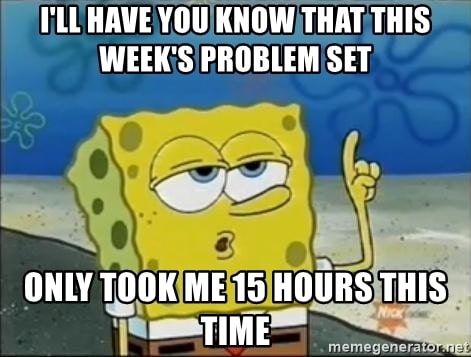 ill have you know that this weeks problem set only took me 15 hours this time meme